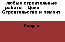любые строительные работы › Цена ­ 2 000 -  Строительство и ремонт » Услуги   